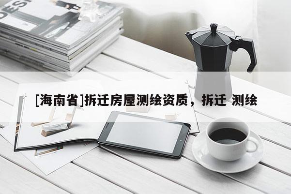 [海南省]拆迁房屋测绘资质，拆迁 测绘