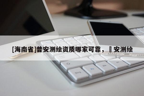 [海南省]普安测绘资质哪家可靠，垚安测绘