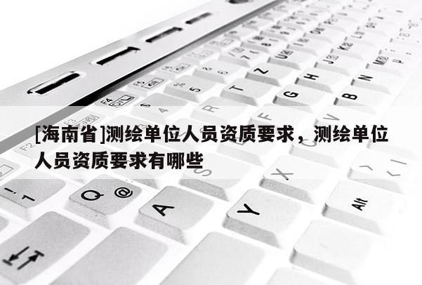 [海南省]测绘单位人员资质要求，测绘单位人员资质要求有哪些