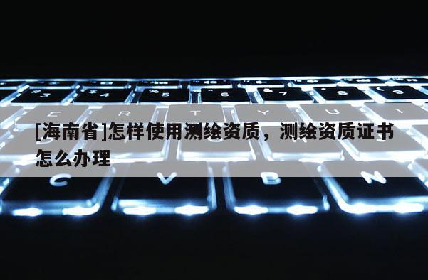 [海南省]怎样使用测绘资质，测绘资质证书怎么办理