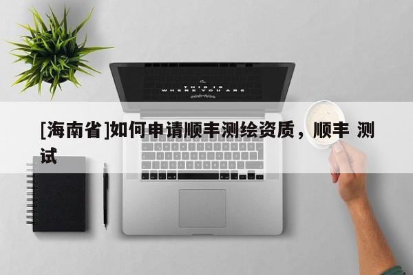[海南省]如何申请顺丰测绘资质，顺丰 测试
