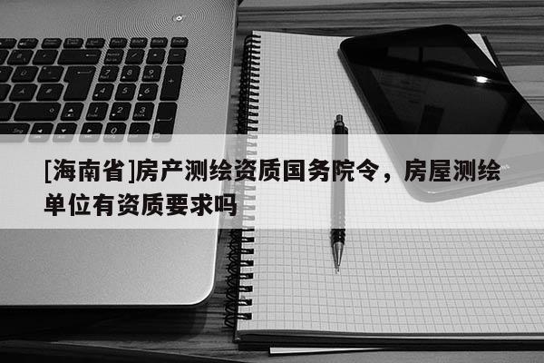 [海南省]房产测绘资质国务院令，房屋测绘单位有资质要求吗