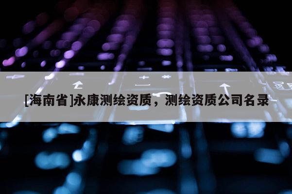 [海南省]永康测绘资质，测绘资质公司名录
