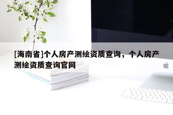 [海南省]个人房产测绘资质查询，个人房产测绘资质查询官网