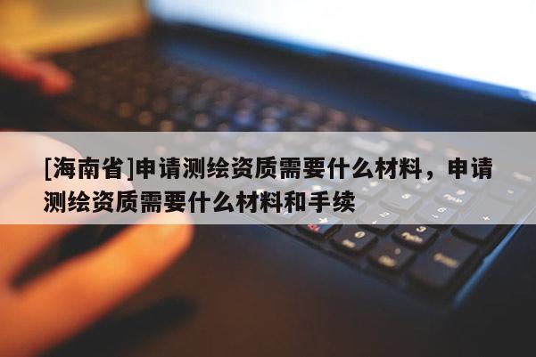 [海南省]申请测绘资质需要什么材料，申请测绘资质需要什么材料和手续