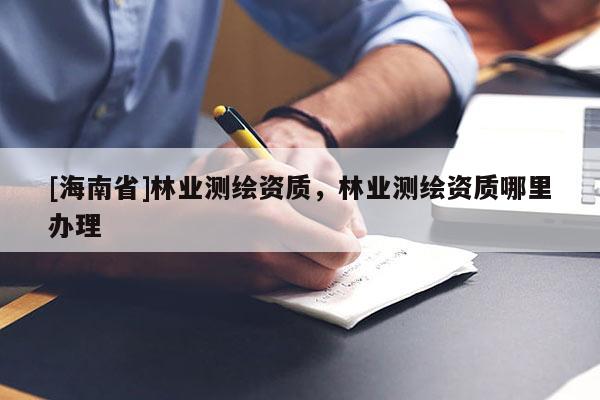 [海南省]林业测绘资质，林业测绘资质哪里办理