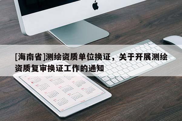[海南省]测绘资质单位换证，关于开展测绘资质复审换证工作的通知