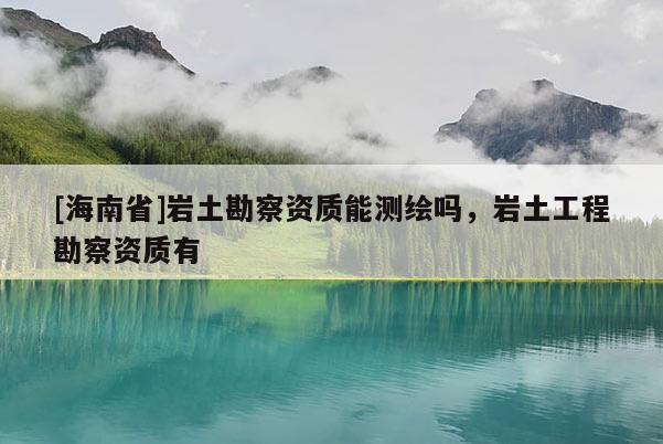 [海南省]岩土勘察资质能测绘吗，岩土工程勘察资质有