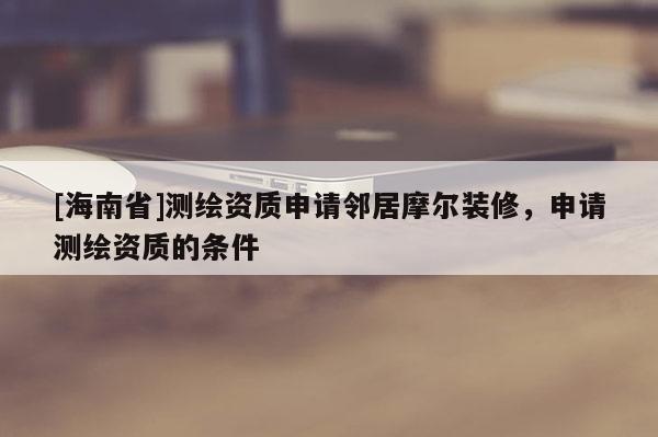 [海南省]测绘资质申请邻居摩尔装修，申请测绘资质的条件