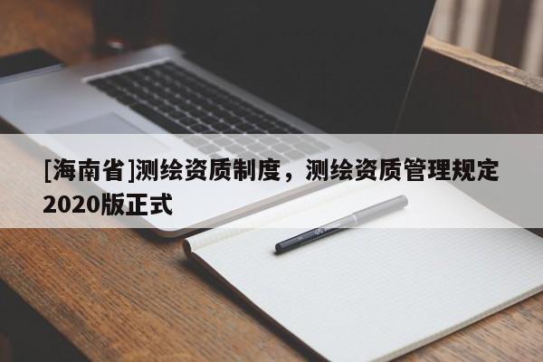 [海南省]测绘资质制度，测绘资质管理规定2020版正式