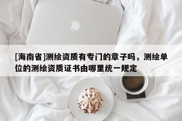 [海南省]测绘资质有专门的章子吗，测绘单位的测绘资质证书由哪里统一规定
