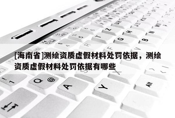 [海南省]测绘资质虚假材料处罚依据，测绘资质虚假材料处罚依据有哪些