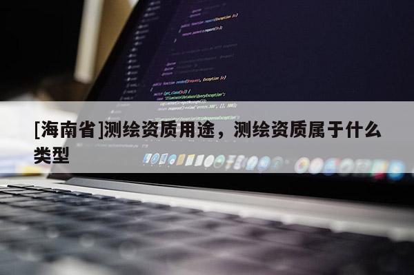 [海南省]测绘资质用途，测绘资质属于什么类型