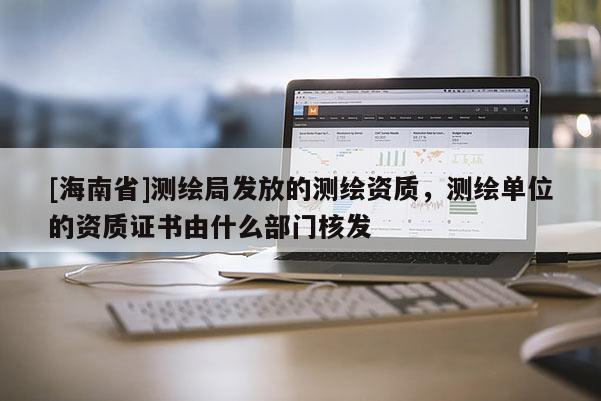 [海南省]测绘局发放的测绘资质，测绘单位的资质证书由什么部门核发