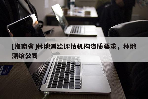 [海南省]林地测绘评估机构资质要求，林地测绘公司