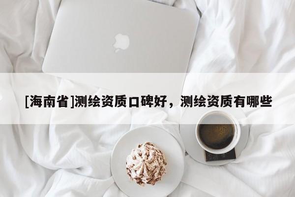 [海南省]测绘资质口碑好，测绘资质有哪些