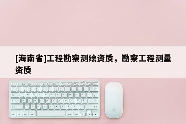 [海南省]工程勘察测绘资质，勘察工程测量资质
