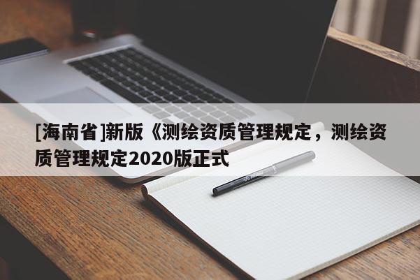[海南省]新版《测绘资质管理规定，测绘资质管理规定2020版正式