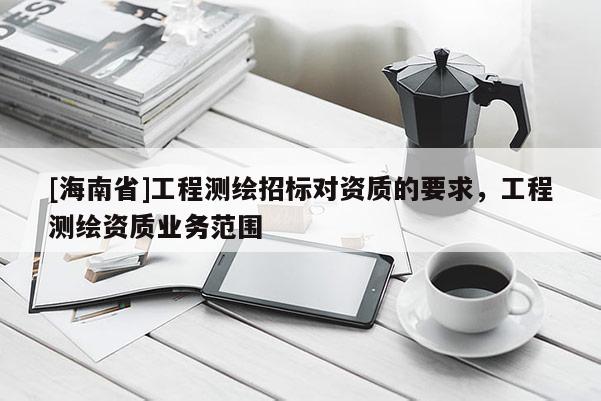 [海南省]工程测绘招标对资质的要求，工程测绘资质业务范围