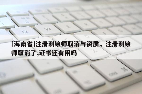 [海南省]注册测绘师取消与资质，注册测绘师取消了,证书还有用吗