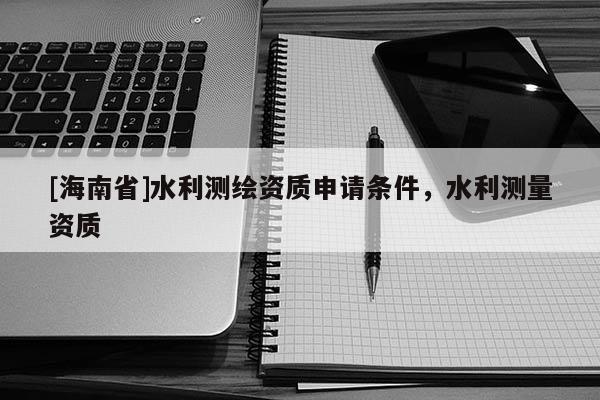 [海南省]水利测绘资质申请条件，水利测量资质