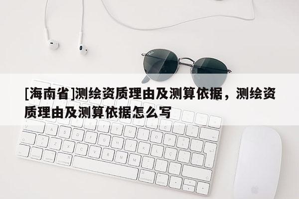 [海南省]测绘资质理由及测算依据，测绘资质理由及测算依据怎么写