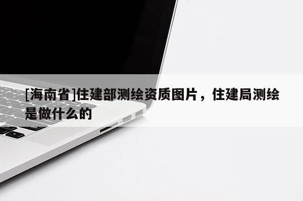 [海南省]住建部测绘资质图片，住建局测绘是做什么的