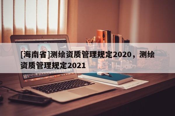 [海南省]测绘资质管理规定2020，测绘资质管理规定2021