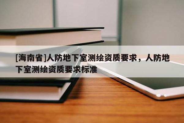 [海南省]人防地下室测绘资质要求，人防地下室测绘资质要求标准