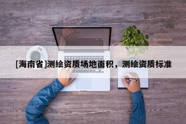 [海南省]测绘资质场地面积，测绘资质标准