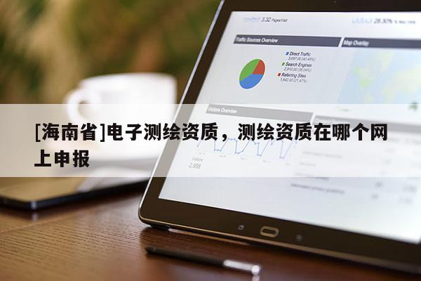 [海南省]电子测绘资质，测绘资质在哪个网上申报