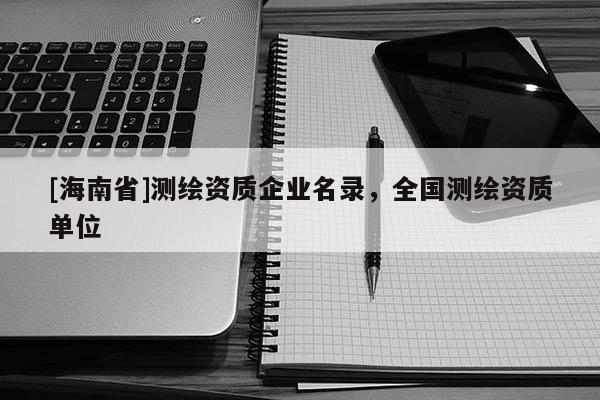 [海南省]测绘资质企业名录，全国测绘资质单位