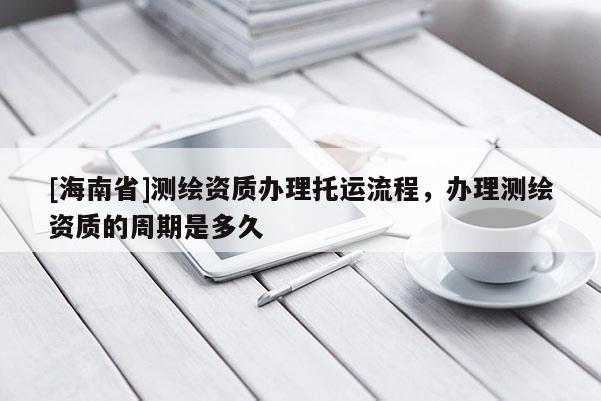 [海南省]测绘资质办理托运流程，办理测绘资质的周期是多久