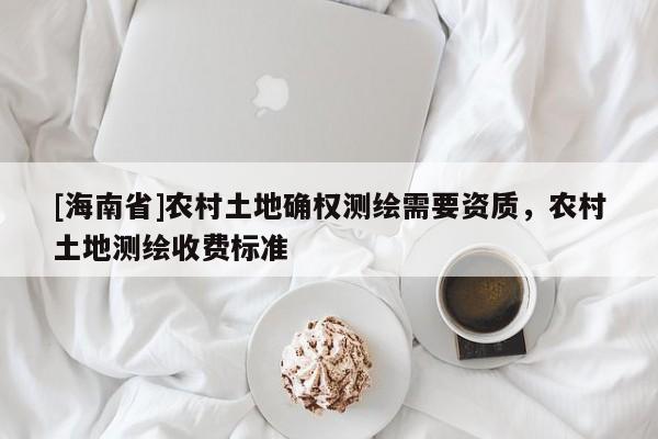 [海南省]农村土地确权测绘需要资质，农村土地测绘收费标准
