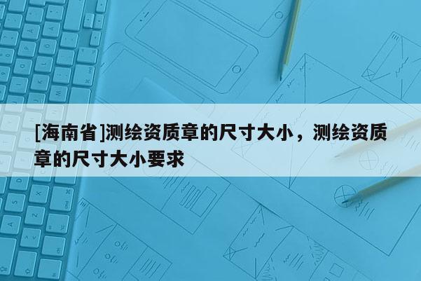 [海南省]测绘资质章的尺寸大小，测绘资质章的尺寸大小要求
