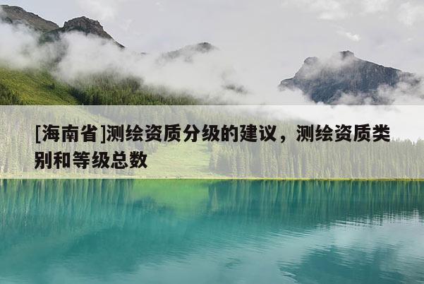 [海南省]测绘资质分级的建议，测绘资质类别和等级总数
