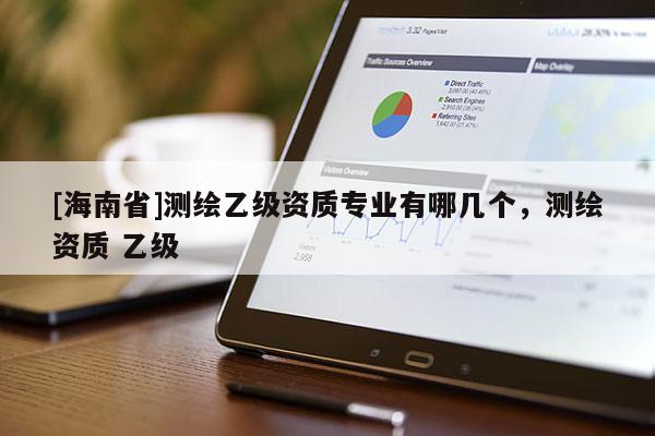 [海南省]测绘乙级资质专业有哪几个，测绘资质 乙级