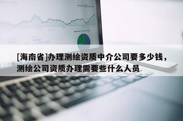 [海南省]办理测绘资质中介公司要多少钱，测绘公司资质办理需要些什么人员