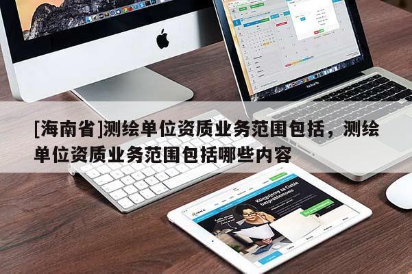 [海南省]测绘单位资质业务范围包括，测绘单位资质业务范围包括哪些内容