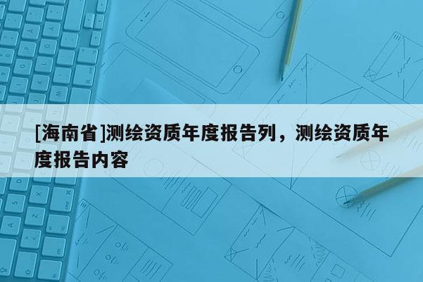 [海南省]测绘资质年度报告列，测绘资质年度报告内容