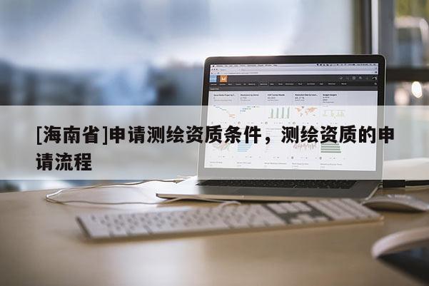 [海南省]申请测绘资质条件，测绘资质的申请流程