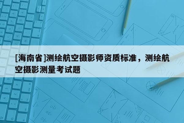 [海南省]测绘航空摄影师资质标准，测绘航空摄影测量考试题