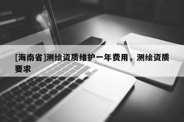 [海南省]测绘资质维护一年费用，测绘资质要求