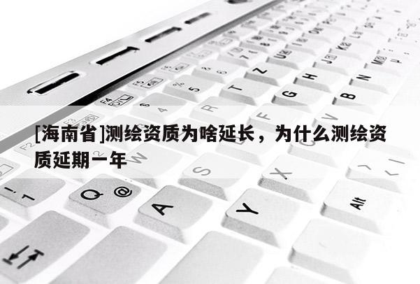 [海南省]测绘资质为啥延长，为什么测绘资质延期一年