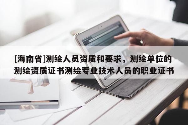 [海南省]测绘人员资质和要求，测绘单位的测绘资质证书测绘专业技术人员的职业证书