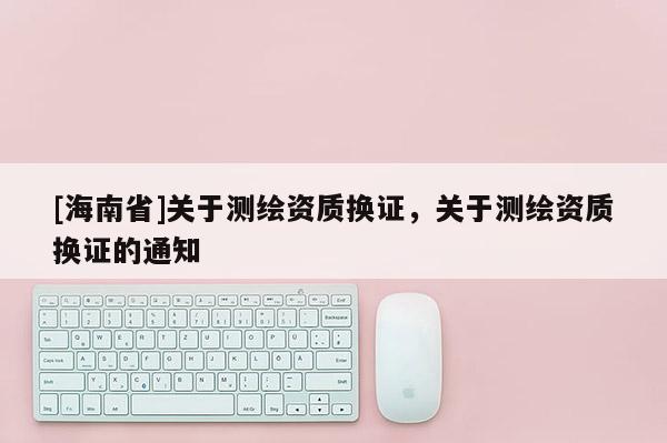 [海南省]关于测绘资质换证，关于测绘资质换证的通知
