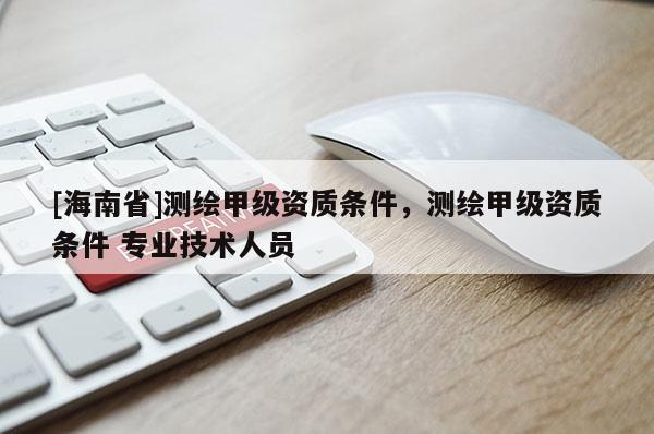 [海南省]测绘甲级资质条件，测绘甲级资质条件 专业技术人员