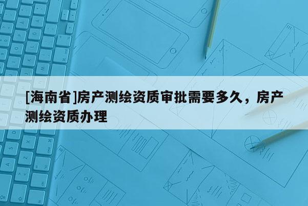 [海南省]房产测绘资质审批需要多久，房产测绘资质办理