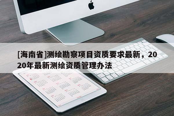 [海南省]测绘勘察项目资质要求最新，2020年最新测绘资质管理办法