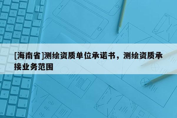 [海南省]测绘资质单位承诺书，测绘资质承接业务范围
